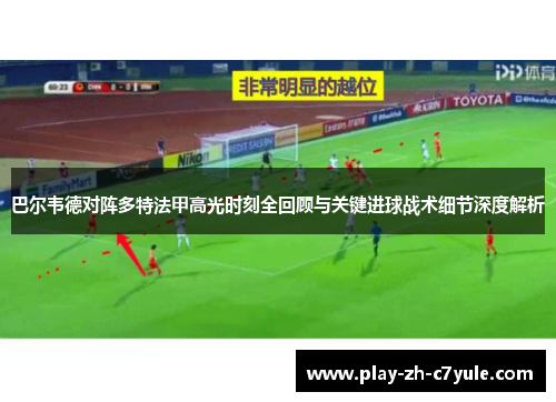 巴尔韦德对阵多特法甲高光时刻全回顾与关键进球战术细节深度解析 巴尔韦德对阵多特法甲高光时刻全回顾与关键进球战术细节深度解析