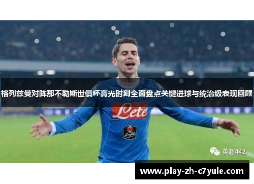 格列兹曼对阵那不勒斯世俱杯高光时刻全面盘点关键进球与统治级表现回顾 格列兹曼对阵那不勒斯世俱杯高光时刻全面盘点关键进球与统治级表现回顾