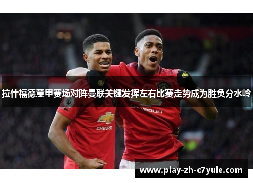 拉什福德意甲赛场对阵曼联关键发挥左右比赛走势成为胜负分水岭
