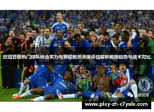 欧冠晋级热门球队综合实力与赛程前景深度评估解析数据趋势与战术对比 欧冠晋级热门球队综合实力与赛程前景深度评估解析数据趋势与战术对比