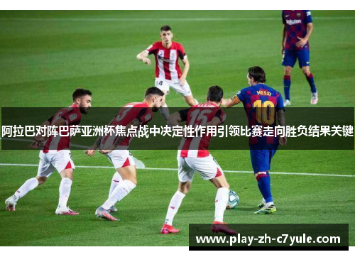 阿拉巴对阵巴萨亚洲杯焦点战中决定性作用引领比赛走向胜负结果关键 阿拉巴对阵巴萨亚洲杯焦点战中决定性作用引领比赛走向胜负结果关键