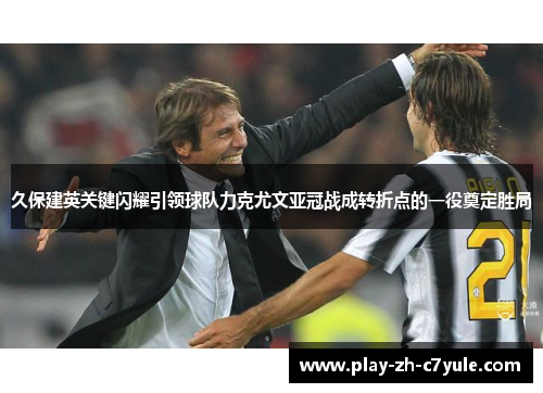 久保建英关键闪耀引领球队力克尤文亚冠战成转折点的一役奠定胜局