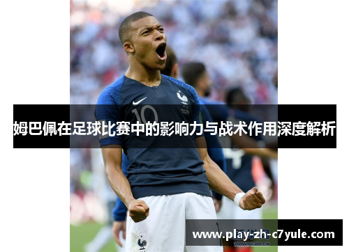 姆巴佩在足球比赛中的影响力与战术作用深度解析 姆巴佩在足球比赛中的影响力与战术作用深度解析