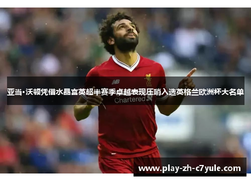 亚当·沃顿凭借水晶宫英超半赛季卓越表现压哨入选英格兰欧洲杯大名单 亚当·沃顿凭借水晶宫英超半赛季卓越表现压哨入选英格兰欧洲杯大名单