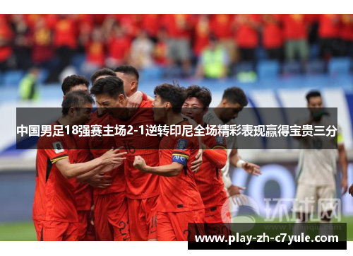 中国男足18强赛主场2-1逆转印尼全场精彩表现赢得宝贵三分 中国男足18强赛主场2-1逆转印尼全场精彩表现赢得宝贵三分