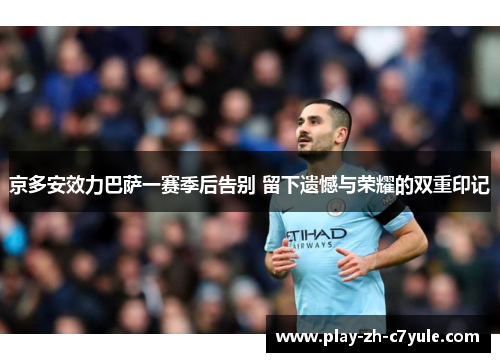 京多安效力巴萨一赛季后告别 留下遗憾与荣耀的双重印记 京多安效力巴萨一赛季后告别 留下遗憾与荣耀的双重印记
