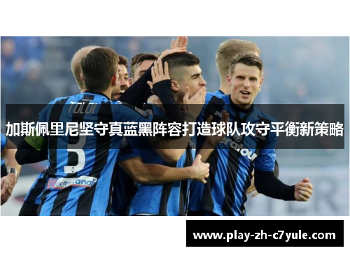 加斯佩里尼坚守真蓝黑阵容打造球队攻守平衡新策略