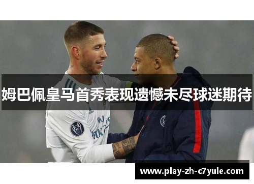 姆巴佩皇马首秀表现遗憾未尽球迷期待 姆巴佩皇马首秀表现遗憾未尽球迷期待