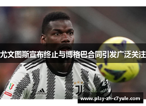 尤文图斯宣布终止与博格巴合同引发广泛关注 尤文图斯宣布终止与博格巴合同引发广泛关注