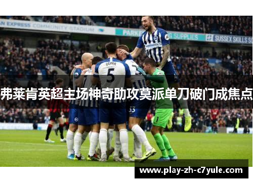 弗莱肯英超主场神奇助攻莫派单刀破门成焦点