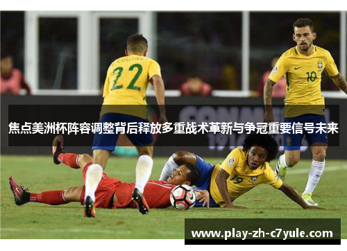 焦点美洲杯阵容调整背后释放多重战术革新与争冠重要信号未来