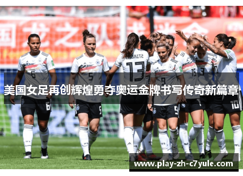美国女足再创辉煌勇夺奥运金牌书写传奇新篇章 美国女足再创辉煌勇夺奥运金牌书写传奇新篇章