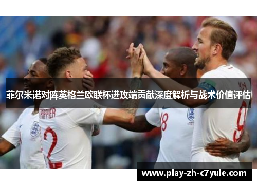 菲尔米诺对阵英格兰欧联杯进攻端贡献深度解析与战术价值评估 菲尔米诺对阵英格兰欧联杯进攻端贡献深度解析与战术价值评估