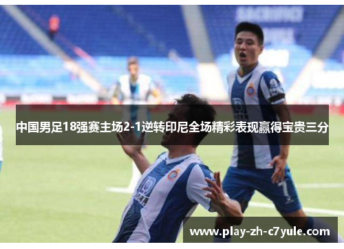 中国男足18强赛主场2-1逆转印尼全场精彩表现赢得宝贵三分