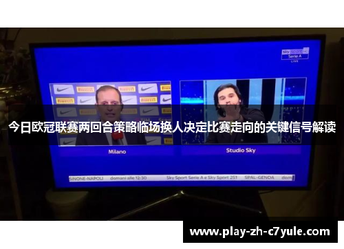 今日欧冠联赛两回合策略临场换人决定比赛走向的关键信号解读