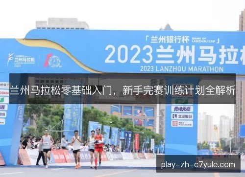 兰州马拉松零基础入门,新手完赛训练计划全解析 兰州马拉松零基础入门,新手完赛训练计划全解析