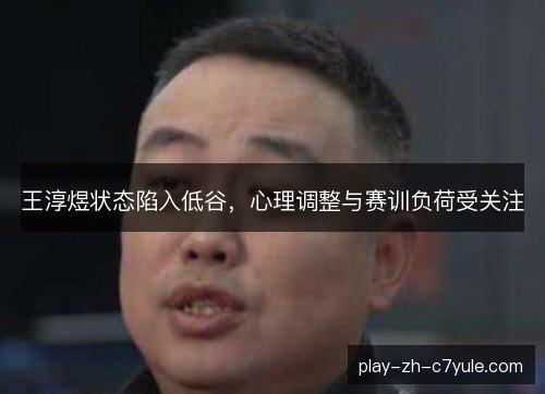 王淳煜状态陷入低谷，心理调整与赛训负荷受关注