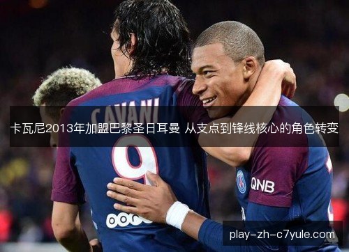 卡瓦尼2013年加盟巴黎圣日耳曼 从支点到锋线核心的角色转变 卡瓦尼2013年加盟巴黎圣日耳曼 从支点到锋线核心的角色转变