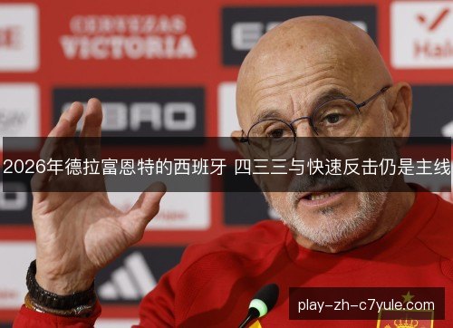 2026年德拉富恩特的西班牙 四三三与快速反击仍是主线 2026年德拉富恩特的西班牙 四三三与快速反击仍是主线